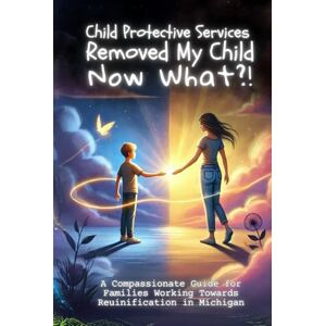 Joy, Jena Child Protective Services Removed My Child, Now What?: A Compassionate Guide for Families Working Towards Reunification in Michigan Joy, Jena Child Protective Services Removed My Child, Now What?: A Compassionate Guide for Families Working Towards Reunification in Michigan