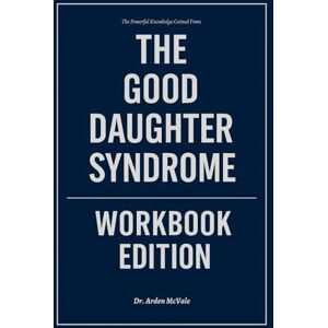 McVale, Dr. Arden The Powerful Knowledge Gained From The Good Daughter Syndrome Workbook Edition: How to Ruthlessly Apply Katherine Fabrizio’s Book in Real Life McVale, Dr. Arden The Powerful Knowledge Gained From The Good Daughter Syndrome Workbook Edition: How to Ruthlessly Apply Katherine Fabrizio’s Book in Real Life