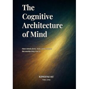 Au, Kingfai The Cognitive Architecture of Mind: How minds form, hold, and reshape the worlds they live in. Au, Kingfai The Cognitive Architecture of Mind: How minds form, hold, and reshape the worlds they live in.