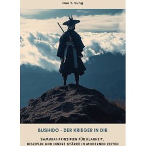 Sung, Dao T. Bushido Der Krieger in dir: Samurai-Prinzipien für Klarheit, Disziplin und innere Stärke in modernen Zeiten Sung, Dao T. Bushido Der Krieger in dir: Samurai-Prinzipien für Klarheit, Disziplin und innere Stärke in modernen Zeiten