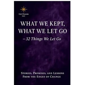 LLC, 32n3presents What We Kept, What We Let Go: 32 Things We Let Go Stories, Promises, and Lessons From the Edges of Change LLC, 32n3presents What We Kept, What We Let Go: 32 Things We Let Go Stories, Promises, and Lessons From the Edges of Change