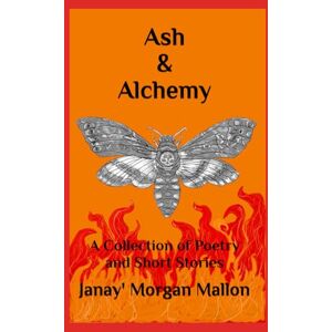 Mallon, Janay Morgan Ash & Alchemy: A Collection of Poetry and Short Stories Mallon, Janay Morgan Ash & Alchemy: A Collection of Poetry and Short Stories