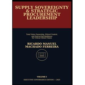 Ferreira, Ricardo Manuel Machado SUPPLY SOVEREIGNTY & STRATEGIC PROCUREMENT LEADERSHIP: Total Value Ownership, Ethical Control, and End-to-End Resilience for Critical Global Chains Ferreira, Ricardo Manuel Machado SUPPLY SOVEREIGNTY & STRATEGIC PROCUREMENT LEADERSHIP: Total Value Ownership, Ethical Control, and End-to-End Resilience for Critical Global Chains