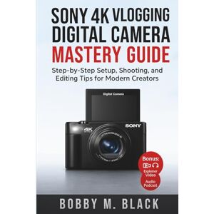 Black, Bobby M. Sony 4K Vlogging Digital Camera Mastery Guide: Step-by-Step Setup, Shooting, and Editing Tips for Modern Creators Black, Bobby M. Sony 4K Vlogging Digital Camera Mastery Guide: Step-by-Step Setup, Shooting, and Editing Tips for Modern Creators