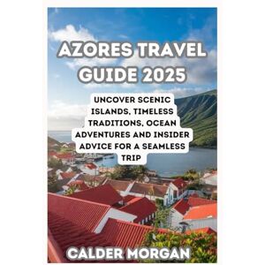 MORGAN, CALDER AZORES TRAVEL GUIDE 2025: Uncover Scenic Islands, Timeless Traditions, Ocean Adventures and Insider Advice for a Seamless Trip MORGAN, CALDER AZORES TRAVEL GUIDE 2025: Uncover Scenic Islands, Timeless Traditions, Ocean Adventures and Insider Advice for a Seamless Trip