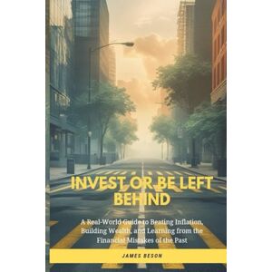 Beson, James INVEST OR BE LEFT BEHIND: A Real-World Guide to Beating Inflation, Building Wealth, and Learning from the Financial Mistakes of the Past (PASSIVE INCOME) Beson, James INVEST OR BE LEFT BEHIND: A Real-World Guide to Beating Inflation, Building Wealth, and Learning from the Financial Mistakes of the Past (PASSIVE INCOME)