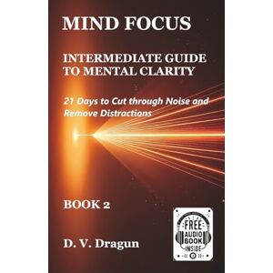 DRAGUN, D. V. MIND FOCUS: INTERMEDIATE GUIDE TO MENTAL CLARITY: 21 Days to Cut through Noise and Remove Distractions (MIND DECLUTTERING) DRAGUN, D. V. MIND FOCUS: INTERMEDIATE GUIDE TO MENTAL CLARITY: 21 Days to Cut through Noise and Remove Distractions (MIND DECLUTTERING)