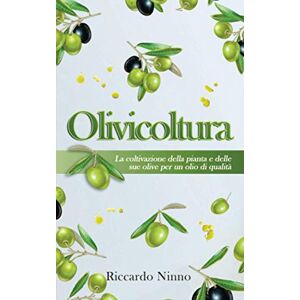 Ninno, Riccardo Olivicoltura: la Coltivazione della Pianta e delle sue Olive per un Olio di Qualità Ninno, Riccardo Olivicoltura: la Coltivazione della Pianta e delle sue Olive per un Olio di Qualità