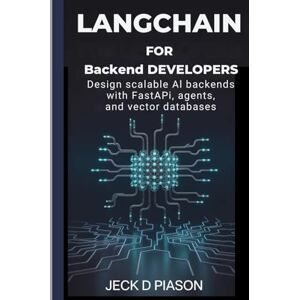 PIASON, JECK D. LangChain for Backend Developers: Design Scalable AI Backends with FastAPI, Agents, and Vector Databases (Self-Hosted AI for Developers) PIASON, JECK D. LangChain for Backend Developers: Design Scalable AI Backends with FastAPI, Agents, and Vector Databases (Self-Hosted AI for Developers)