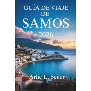 Seiler, Arlie L. GUÍA DE VIAJE DE SAMOS 2025-2026: Explora la belleza oculta, la vida local y las aventuras costeras de Grecia. Seiler, Arlie L. GUÍA DE VIAJE DE SAMOS 2025-2026: Explora la belleza oculta, la vida local y las aventuras costeras de Grecia.