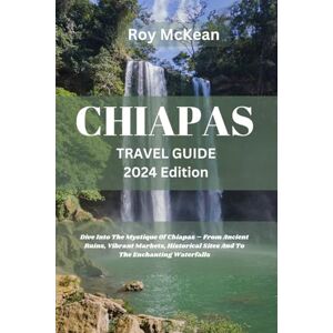 Mckean, Roy Chiapas Travel Guide 2024 Edition: Chiapas Unveiled: Dive Into The Mystique Of Chiapas – From Ancient Ruins, Vibrant Markets, Historical Sites And To ... Waterfalls (Roy McKean Travel Tour Resources) Mckean, Roy Chiapas Travel Guide 2024 Edition: Chiapas Unveiled: Dive Into The Mystique Of Chiapas – From Ancient Ruins, Vibrant Markets, Historical Sites And To ... Waterfalls (Roy McKean Travel Tour Resources)