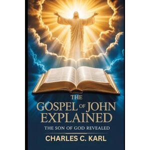 KARL, CHARLES C. THE GOSPEL OF JOHN EXPLAINED: THE SON OF GOD REVEALED KARL, CHARLES C. THE GOSPEL OF JOHN EXPLAINED: THE SON OF GOD REVEALED