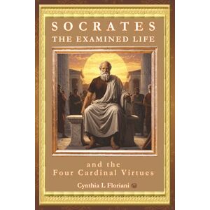 Floriani, Cynthia L SOCRATES THE EXAMINED LIFE and the Four Cardinal Virtues (A Life of Balance: The Four Cardinal Virtues in Daily Practice) Floriani, Cynthia L SOCRATES THE EXAMINED LIFE and the Four Cardinal Virtues (A Life of Balance: The Four Cardinal Virtues in Daily Practice)