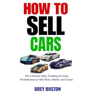 Buston, Brey How to Sell Cars: The Ultimate Sales Training for Sales Professionals to Sell More, Better, and Faster (Sales Training series) Buston, Brey How to Sell Cars: The Ultimate Sales Training for Sales Professionals to Sell More, Better, and Faster (Sales Training series)