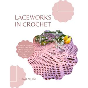 Hall, David AQ Laceworks in Crochet: With 150 versatile patterns, this book offers designs for doilies table linens bedding and lace borders Hall, David AQ Laceworks in Crochet: With 150 versatile patterns, this book offers designs for doilies table linens bedding and lace borders