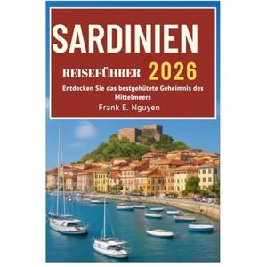 Frank E. Nguyen SARDINIEN REISEFÜHRER 2026: Entdecken Sie das bestgehütete Geheimnis des Mittelmeers Frank E. Nguyen SARDINIEN REISEFÜHRER 2026: Entdecken Sie das bestgehütete Geheimnis des Mittelmeers