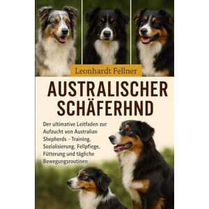 Fellner, Leonhardt Australischer Schäferhund: Der ultimative Leitfaden zur Aufzucht von Australian Shepherds – Training, Sozialisierung, Fellpflege, Fütterung und tägliche Bewegungsroutinen Fellner, Leonhardt Australischer Schäferhund: Der ultimative Leitfaden zur Aufzucht von Australian Shepherds – Training, Sozialisierung, Fellpflege, Fütterung und tägliche Bewegungsroutinen