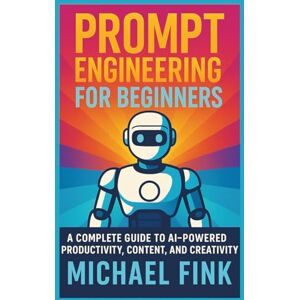 Fink, Michael PROMPT ENGINEERING FOR BEGINNERS: Master ChatGPT to Write, Build, and Grow Smarter: A Complete Guide to AI-Powered Productivity, Content, and Creativity Fink, Michael PROMPT ENGINEERING FOR BEGINNERS: Master ChatGPT to Write, Build, and Grow Smarter: A Complete Guide to AI-Powered Productivity, Content, and Creativity