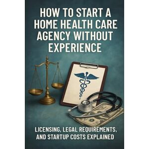 Rhea, Alexander How to Start a Home Health Care Agency Without Experience: Licensing, Legal Requirements, and Startup Costs Explained Rhea, Alexander How to Start a Home Health Care Agency Without Experience: Licensing, Legal Requirements, and Startup Costs Explained