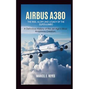 E. Reyes, Marcel Airbus A380: The Rise, Glory, and Legacy of the Superjumbo: A Definitive History of the Jet Age’s Most Ambitious Creation E. Reyes, Marcel Airbus A380: The Rise, Glory, and Legacy of the Superjumbo: A Definitive History of the Jet Age’s Most Ambitious Creation