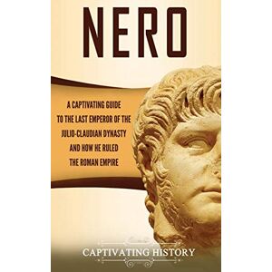 History, Captivating Nero: A Captivating Guide to the Last Emperor of the Julio-Claudian Dynasty and How He Ruled the Roman Empire History, Captivating Nero: A Captivating Guide to the Last Emperor of the Julio-Claudian Dynasty and How He Ruled the Roman Empire