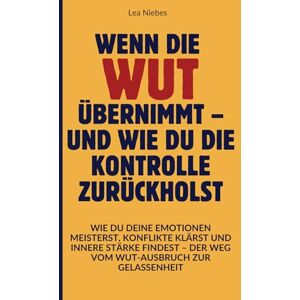 Niebes, Lea Wenn die Wut übernimmt – und wie du die Kontrolle zurückholst: Wie du deine Emotionen meisterst, Konflikte klärst und innere Stärke findest – Der Weg vom Wut-Ausbruch zur Gelassenheit Niebes, Lea Wenn die Wut übernimmt – und wie du die Kontrolle zurückholst: Wie du deine Emotionen meisterst, Konflikte klärst und innere Stärke findest – Der Weg vom Wut-Ausbruch zur Gelassenheit