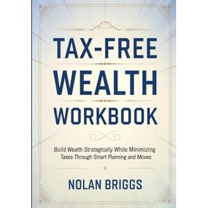 Briggs, Nolan Tax Free Wealth Workbook: Build Wealth Strategically While Minimizing Taxes Through Smart Planning and Moves Briggs, Nolan Tax Free Wealth Workbook: Build Wealth Strategically While Minimizing Taxes Through Smart Planning and Moves