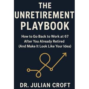 Croft, Dr. Julian The Unretirement Playbook: How to Go Back to Work at 67 After You Already Retired (And Make It Look Like Your Idea) Croft, Dr. Julian The Unretirement Playbook: How to Go Back to Work at 67 After You Already Retired (And Make It Look Like Your Idea)