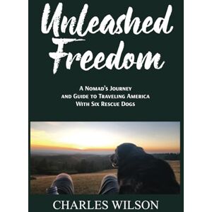 Wilson Unleashed Freedom: A Nomad's Journey and Guide to Traveling America with Six Rescue Dogs Wilson Unleashed Freedom: A Nomad's Journey and Guide to Traveling America with Six Rescue Dogs