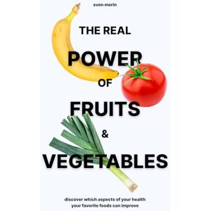 Merin, Sven The Real Power of Fruits & Vegetables: Discover Which Aspects of Your Health Your Favorite Foods Can Improve Merin, Sven The Real Power of Fruits & Vegetables: Discover Which Aspects of Your Health Your Favorite Foods Can Improve