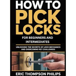 Philips How To Pick Locks for Beginners and Intermediates: Unlocking the Secrets of Lock Mechanics and Overcoming Key Challenges Philips How To Pick Locks for Beginners and Intermediates: Unlocking the Secrets of Lock Mechanics and Overcoming Key Challenges