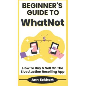 Eckhart, Ann Beginner's Guide To WhatNot: How To Buy & Sell On The Live Auction Reselling App (Beginner Guide Books) Eckhart, Ann Beginner's Guide To WhatNot: How To Buy & Sell On The Live Auction Reselling App (Beginner Guide Books)