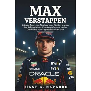 G. Navarro, Diane Max Verstappen Biografie: Wie ein Junge aus Limburg zum Rivalen wurde, den jeder fürchtet: Eine inspirierende wahre Geschichte über Opferbereitschaft und Geschwindigkeit G. Navarro, Diane Max Verstappen Biografie: Wie ein Junge aus Limburg zum Rivalen wurde, den jeder fürchtet: Eine inspirierende wahre Geschichte über Opferbereitschaft und Geschwindigkeit