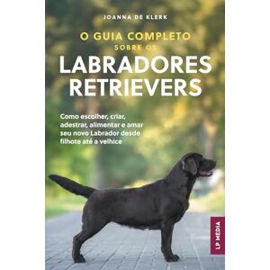 de Klerk, Joanna O Guia Completo sobre os Labradores Retrievers: Como escolher, criar, adestrar, alimentar e amar seu novo Labrador desde filhote até a velhice de Klerk, Joanna O Guia Completo sobre os Labradores Retrievers: Como escolher, criar, adestrar, alimentar e amar seu novo Labrador desde filhote até a velhice