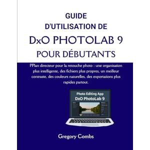 Combs, Gregory GUIDE D'UTILISATION DE DxO PHOTOLAB 9 POUR DÉBUTANTS: PPlan directeur pour la retouche photo : une organisation plus intelligente, des fichiers plus ... des exportations plus rapides partout. Combs, Gregory GUIDE D'UTILISATION DE DxO PHOTOLAB 9 POUR DÉBUTANTS: PPlan directeur pour la retouche photo : une organisation plus intelligente, des fichiers plus ... des exportations plus rapides partout.