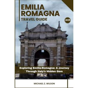 Wilson EMILIA ROMAGNA TRAVEL GUIDE: Exploring Emilia-Romagna: A Journey Through Italy’s Hidden Gem Wilson EMILIA ROMAGNA TRAVEL GUIDE: Exploring Emilia-Romagna: A Journey Through Italy’s Hidden Gem