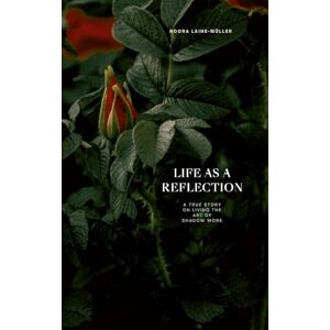 Laine-Müller, Noora Life as a Reflection: A true story on living the art of shadow work Laine-Müller, Noora Life as a Reflection: A true story on living the art of shadow work
