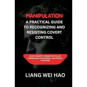 Hao, Liang Wei Manipulation: A Practical Guide to Recognizing and Resisting Covert Control: How to Identify Hidden Tactics, Set Unbreakable Boundaries, and Protect Your Mind Hao, Liang Wei Manipulation: A Practical Guide to Recognizing and Resisting Covert Control: How to Identify Hidden Tactics, Set Unbreakable Boundaries, and Protect Your Mind