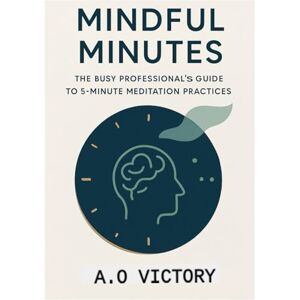Victory, Ahamefula Obioha Mindful Minutes: The Busy Professional's Guide to 5-Minute Meditation Practices for Stress Relief, Focus, and Peak Performance Victory, Ahamefula Obioha Mindful Minutes: The Busy Professional's Guide to 5-Minute Meditation Practices for Stress Relief, Focus, and Peak Performance