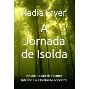 Fryer, Nadia F A Jornada de Isolda: Isolda: A Cura da Criança Interior e a Libertação Ancestral Fryer, Nadia F A Jornada de Isolda: Isolda: A Cura da Criança Interior e a Libertação Ancestral