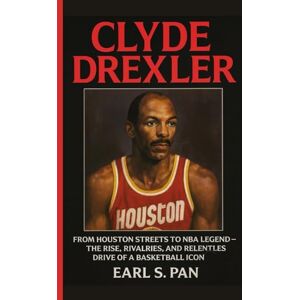 Pan, Earl S. Clyde Drexler: From Houston Streets to NBA Legend — The Rise, Rivalries, and Relentless Drive of a Basketball Icon Pan, Earl S. Clyde Drexler: From Houston Streets to NBA Legend — The Rise, Rivalries, and Relentless Drive of a Basketball Icon