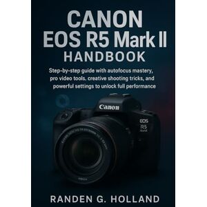 Holland, Randen G. Canon EOS R5 Mark II Handbook: Step-by-step guide with autofocus mastery, pro video tools, creative shooting tricks, and powerful settings to unlock full performance Holland, Randen G. Canon EOS R5 Mark II Handbook: Step-by-step guide with autofocus mastery, pro video tools, creative shooting tricks, and powerful settings to unlock full performance