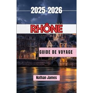 James, Nathan RHÔNE GUIDE DE VOYAGE 2025-2026: Découvrez des villages intemporels, des millésimes et l'âme du sud de la France James, Nathan RHÔNE GUIDE DE VOYAGE 2025-2026: Découvrez des villages intemporels, des millésimes et l'âme du sud de la France
