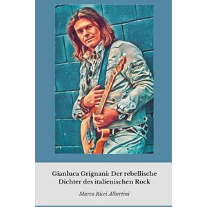 Ricci Albertini, Marco Gianluca Grignani: Der rebellische Dichter des italienischen Rock: Eine intime Reise in das Leben des Künstlers, der Rock und Liebe in der italienischen Musik neu definierte Ricci Albertini, Marco Gianluca Grignani: Der rebellische Dichter des italienischen Rock: Eine intime Reise in das Leben des Künstlers, der Rock und Liebe in der italienischen Musik neu definierte