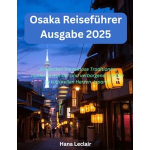 Leclair, Hana Osaka Reiseführer Ausgabe 2025: „Entdecken Sie zeitlose Traditionen, moderne Wunder und verborgene Schätze im kulturellen Herzen Japans“ Leclair, Hana Osaka Reiseführer Ausgabe 2025: „Entdecken Sie zeitlose Traditionen, moderne Wunder und verborgene Schätze im kulturellen Herzen Japans“