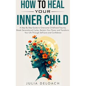 Deloach, Julia HOW TO HEAL YOUR INNER CHILD: A Step-By-Step Guide to Overcome Childhood Trauma, Break Generational Cycles, Reclaim Your Power, and Transform Your ... and Confidence (The Path to Inner Peace) Deloach, Julia HOW TO HEAL YOUR INNER CHILD: A Step-By-Step Guide to Overcome Childhood Trauma, Break Generational Cycles, Reclaim Your Power, and Transform Your ... and Confidence (The Path to Inner Peace)
