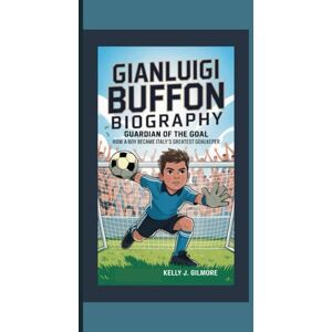 J. Gilmore, Kelly GIANLUIGI BUFFON BIOGRAPHY: Guardian of the Goal How a Boy Became Italy’s Greatest Goalkeeper J. Gilmore, Kelly GIANLUIGI BUFFON BIOGRAPHY: Guardian of the Goal How a Boy Became Italy’s Greatest Goalkeeper