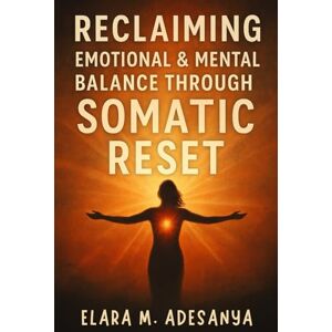 Adesanya, Elara M. Reclaiming Emotional & Mental Balance Through Somatic Reset: How to Heal Trauma, Mental Imbalance Anxiety, Stress, and Inner Chaos Through Body-Based Practices Adesanya, Elara M. Reclaiming Emotional & Mental Balance Through Somatic Reset: How to Heal Trauma, Mental Imbalance Anxiety, Stress, and Inner Chaos Through Body-Based Practices