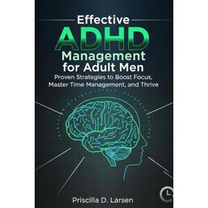 D. Larsen, Priscilla effective ADHD management for adult men: Proven Strategies to Boost Focus, Master Time Management, and Thrive D. Larsen, Priscilla effective ADHD management for adult men: Proven Strategies to Boost Focus, Master Time Management, and Thrive