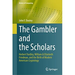 Dooley, John F. The Gambler and the Scholars: Herbert Yardley, William & Elizebeth Friedman, and the Birth of Modern American Cryptology (History of Computing) Dooley, John F. The Gambler and the Scholars: Herbert Yardley, William & Elizebeth Friedman, and the Birth of Modern American Cryptology (History of Computing)